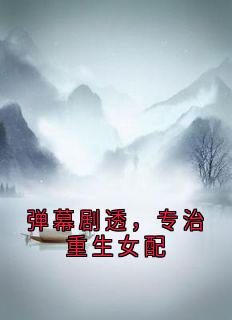 弹幕剧透，专治重生女配小说全章节目录阅读BY明月天天 完结版阅读