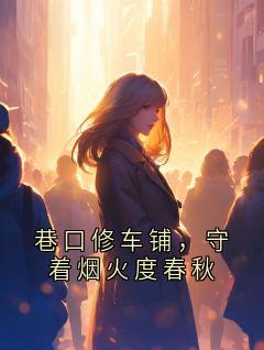 巷口修车铺，守着烟火度春秋小说(完本)-手艺修车铺铺子无错版阅读-暗夜阅读网