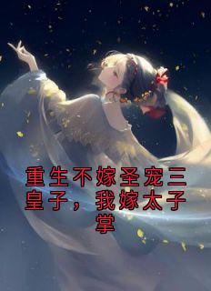 重生不嫁圣宠三皇子，我嫁太子掌免费阅读全文，主角沈清晏萧景曜沈清柔小说