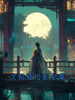 【抖音热推】沈知夏全文在线阅读-沈知夏短剧全集全章节目录