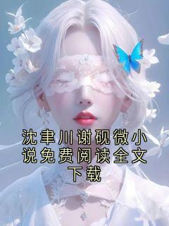 沈聿川谢砚微小说免费阅读全文下载抖音全本小说沈聿川砚宁抖音免费章节阅读