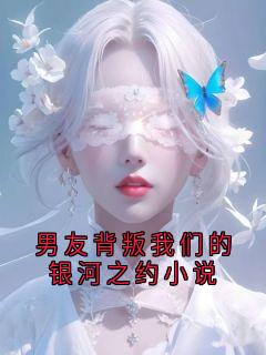 快手男友背叛我们的银河之约小说小说全本章节大结局