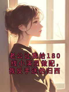 老公让我给180线小演员做配，我反手送他归西小说百度云完整章节列表免费阅读