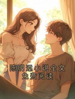 陈明远小说全文免费阅读小说主角是陈明远全文完整版阅读