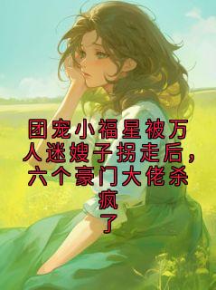团宠小福星被万人迷嫂子拐走后，六个豪门大佬杀疯了(新书)大结局在线阅读