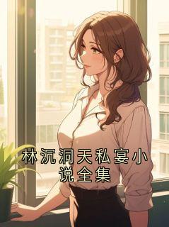 林沉洞天私宴小说全集最新章节免费阅读by好故事无广告小说