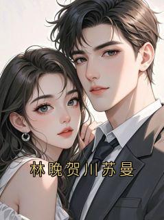 林晚贺川苏曼林晚全章节完结版在线阅读
