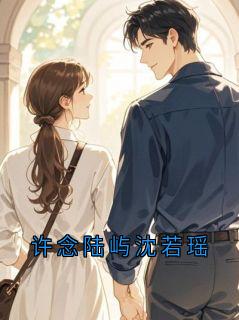 许念陆屿沈若瑶章节目录小说-许念免费阅读全文