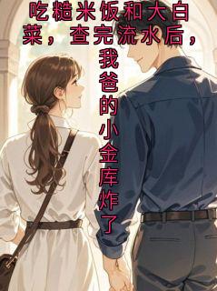 我妈生日我请她吃糙米饭和大白菜，查完流水后，我爸的小金库炸了在哪免费看，许念小说章节目录阅读