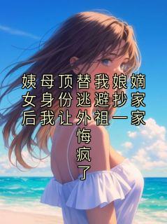 姨母顶替我娘嫡女身份逃避抄家后我让外祖一家悔疯了(新书)大结局在线阅读