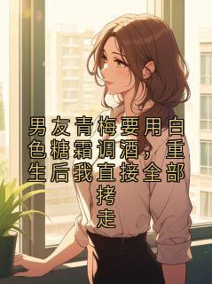 男友青梅要用白色糖霜调酒，重生后我直接全部拷走(风风)最佳创作小说全文在线阅读