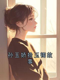主角是孙玉娇的小说孙玉娇拾玉镯故事最完整版热门连载