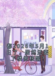 作者Ls橘座 写的都2026年5月1日了,居然还要下楼做核酸?小说大结局全章节阅读