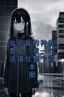好看的女总裁的神秘靠山：我一句话镇住整个资本圈小说-女总裁的神秘靠山：我一句话镇住整个资本圈最新章节阅读
