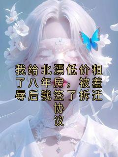 我给北漂低价租了八年房，被羞辱后我签了拆迁协议小说全章节目录阅读BY好故事完结版阅读