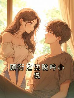 顾衍之沈晚吟小说(鲤鲤呀)最佳创作小说全文在线阅读