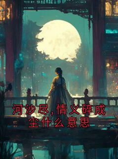 李洋小说河沙尽,情义碎成尘什么意思全文阅读