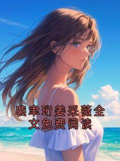 裴聿珩姜采薇全文免费阅读裴聿珩姜采薇大结局在线阅读