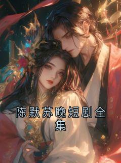 [抖音]小说陈默苏晚陈默苏晚短剧全集