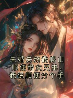 好看的未婚夫约我爬山顺便带女兄弟，我说顺便分个手小说-未婚夫约我爬山顺便带女兄弟，我说顺便分个手最新章节阅读
