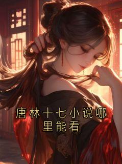 唐林十七小说哪里能看在线阅读 唐林小十七免费小说精彩章节