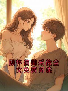 顾怀信周采薇顾怀信周采薇全文免费阅读全文(顾怀信周采薇)章节免费阅读