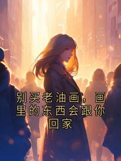 别买老油画，画里的东西会跟你回家章节目录小说-陈遥沈牧之免费阅读全文