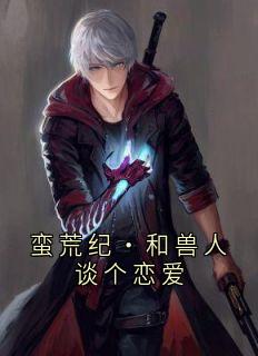抖音蛮荒纪•和兽人谈个恋爱by大井家的李棠棠 在线阅读