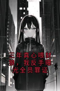(精品)三年真心喂豺狼,我反手曝光全员罪证小说