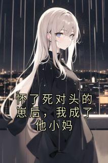 【抖音】怀了死对头的崽后，我成了他小妈全文阅读