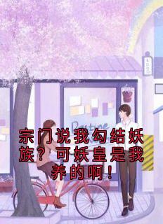 【抖音热推】谢云川凌月玄天全文在线阅读-宗门说我勾结妖族？可妖皇是我养的啊！全章节目录