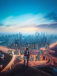 精选好书忘忧山诡灯：我以血祭灯，娶了千年山灵无删减版全文在线
