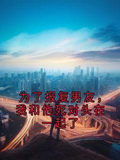 小说推荐为了报复男友,我和他死对头在一起了完结版全章节阅读