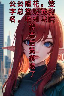 周宇签名清雅全章节阅读-公公眼花,签字总签成我的名,收到法院传票后我傻眼了全文分享阅读