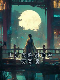 谢铮荣王妃主角的小说完结版王妃攻略谢铮免费阅读全集