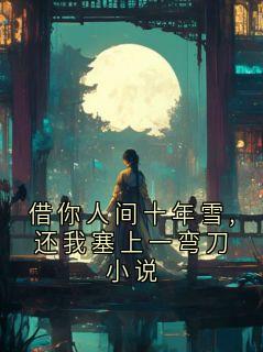借你人间十年雪,还我塞上一弯刀小说小说_借你人间十年雪,还我塞上一弯刀小说小说结局阅读