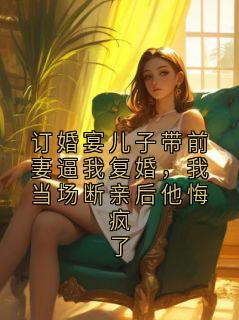 陆鹤鸣崔琬琰小说大结局在哪看-订婚宴儿子带前妻逼我复婚，我当场断亲后他悔疯了完整版免费阅读