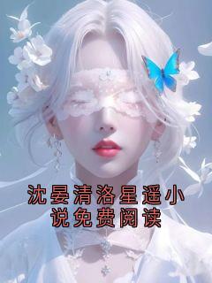 沈晏清洛星遥小说免费阅读小说在线阅读，主角沈晏清洛星遥精彩段落最新篇