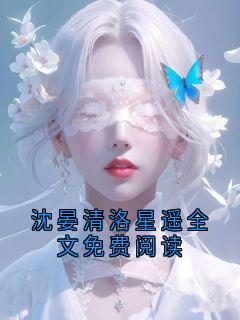 沈晏清洛星遥全文免费阅读在线全文阅读-主人公沈晏清洛星遥小说