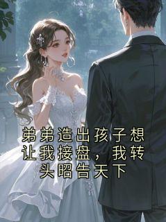 弟弟造出孩子想让我接盘，我转头昭告天下(新书)小说_祁修远裴飞鸾阅读