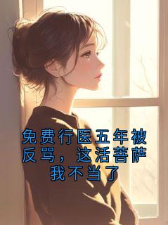 免费行医五年被反骂，这活菩萨我不当了（沈医生）精彩小说目录阅读