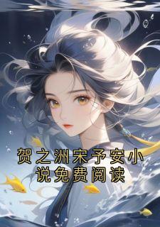 抖音热推小说贺之洲宋予安小说免费阅读全文在线阅读