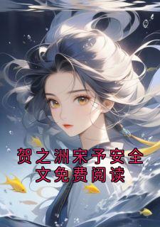 贺之洲宋予安全文免费阅读免费阅读全文，主角贺之洲宋予安小说完整版