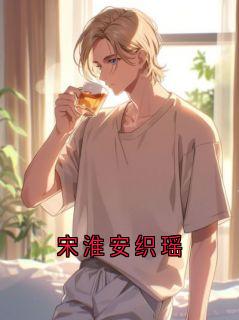 宋淮安织遥宋淮安织瑶完结版小说全文免费阅读