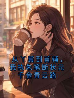裴景山晏首辅小说从丫鬟到首辅，我执朱笔断状元千金青云路全文阅读