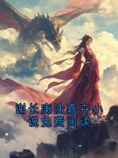 谢长庚沈嘉卉是什么小说免费版阅读抖音热文