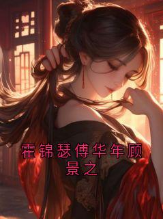 霍锦瑟傅华年顾景之(新书)小说_霍锦瑟阅读
