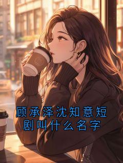 顾承泽沈知意短剧叫什么名字(渡庸人)最佳创作小说全文在线阅读