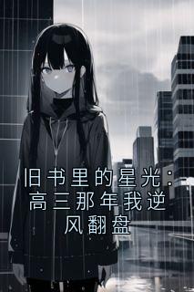 旧书里的星光：高三那年我逆风翻盘苏念迷茫时光免费阅读-旧书里的星光：高三那年我逆风翻盘烟熏火燎的路小星 小说