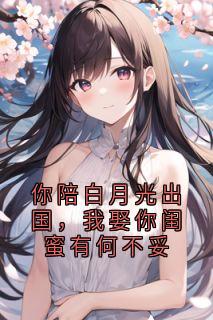你陪白月光出国，我娶你闺蜜有何不妥王文倩森森时宴小说全文阅读